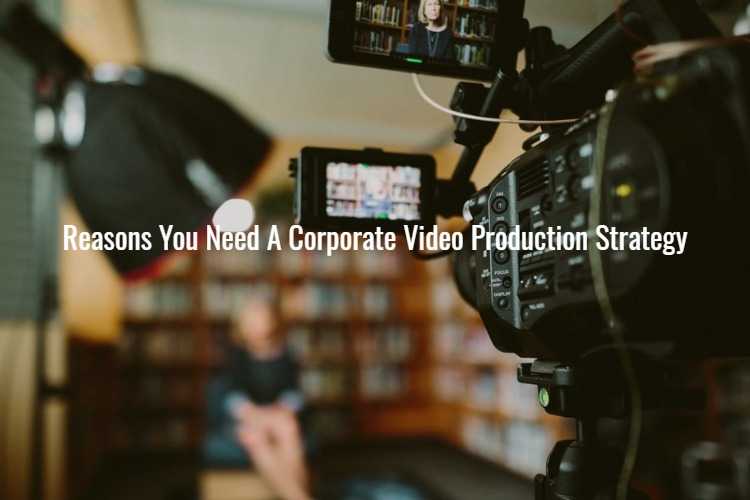 Reasons You Need A Corporate Video Production Strategy Right Now